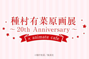 種村有菜原画展20周年記念 × アニメイトカフェ全国5店舗 9.5-9.24 開催!!