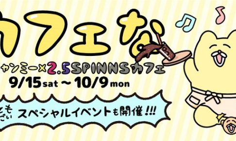 カフェな by チャンミー x 2.5SPINNS 9/15〜10/9 東京・原宿にて開催！