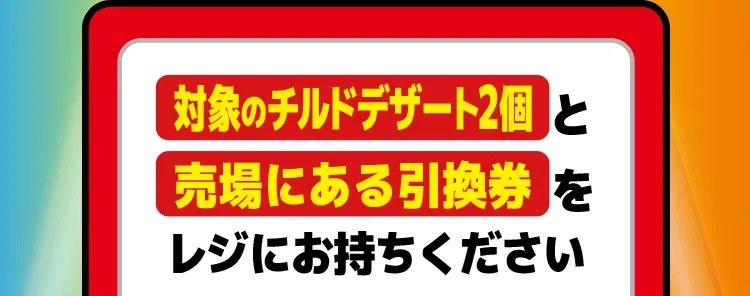 対象のチルドデザート2個と売場にある引換券をレジにお持ちください